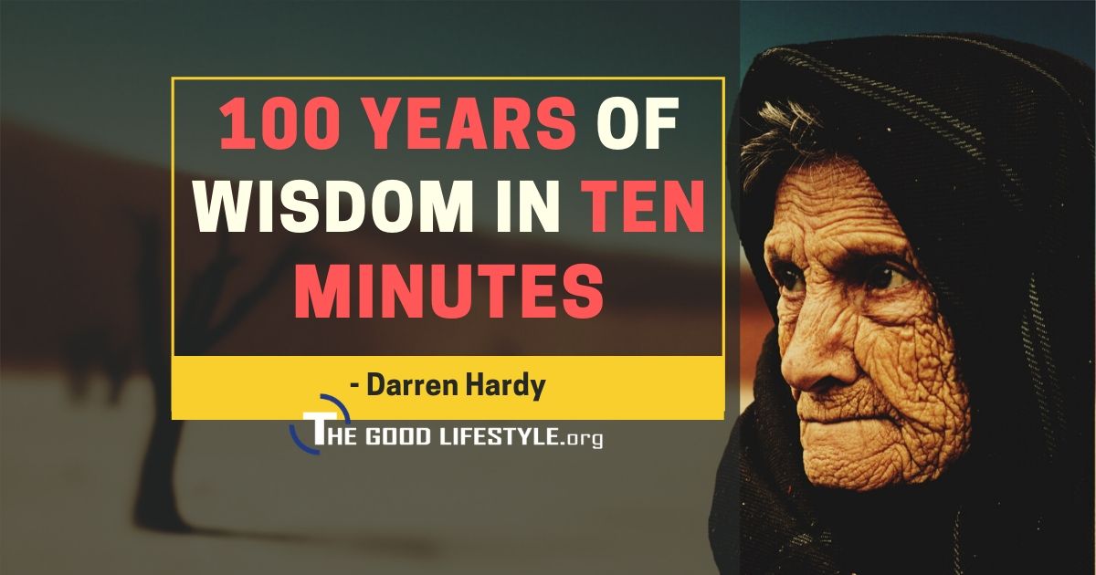 A 100 Years Of Wisdom In Ten Minutes With Darren Hardy | The Good Lifestyle.org